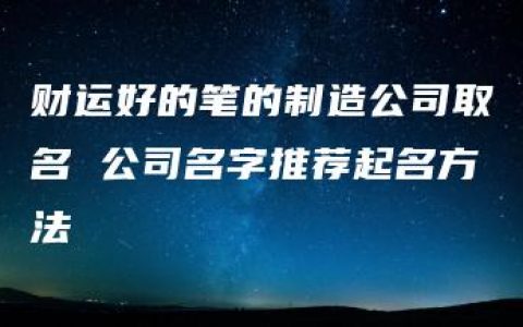 财运好的笔的制造公司取名 公司名字推荐起名方法