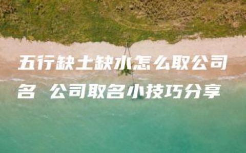 五行缺土缺水怎么取公司名 公司取名小技巧分享