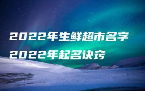 2022年生鲜超市名字 2022年起名诀窍