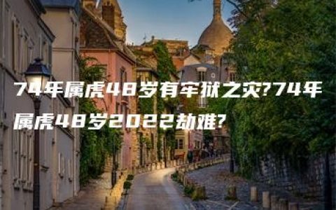 74年属虎48岁有牢狱之灾?74年属虎48岁2022劫难?