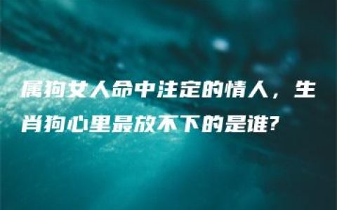 属狗女人命中注定的情人，生肖狗心里最放不下的是谁?