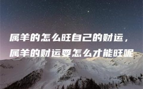 属羊的怎么旺自己的财运，属羊的财运要怎么才能旺呢