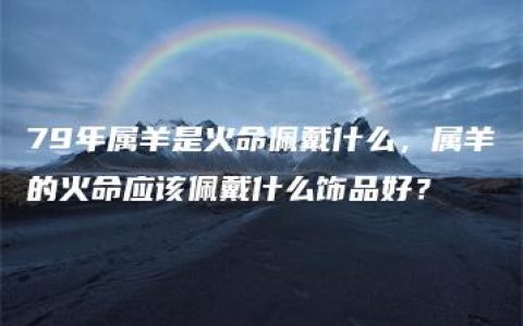 79年属羊是火命佩戴什么，属羊的火命应该佩戴什么饰品好？