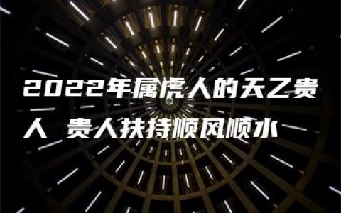 2022年属虎人的天乙贵人 贵人扶持顺风顺水