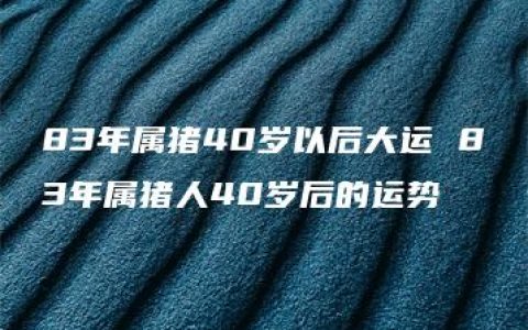 83年属猪40岁以后大运 83年属猪人40岁后的运势