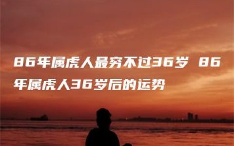 86年属虎人最穷不过36岁 86年属虎人36岁后的运势