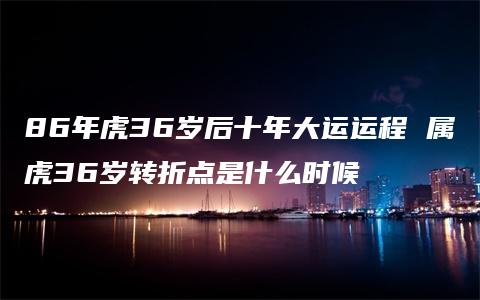 86年虎36岁后十年大运运程 属虎36岁转折点是什么时候