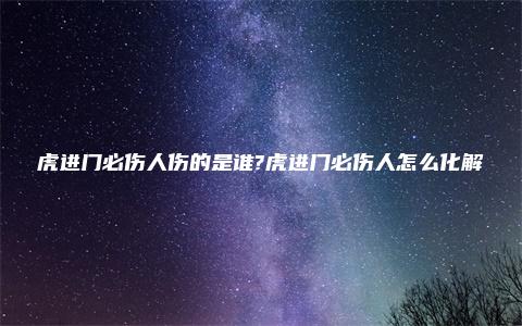 虎进门必伤人伤的是谁?虎进门必伤人怎么化解