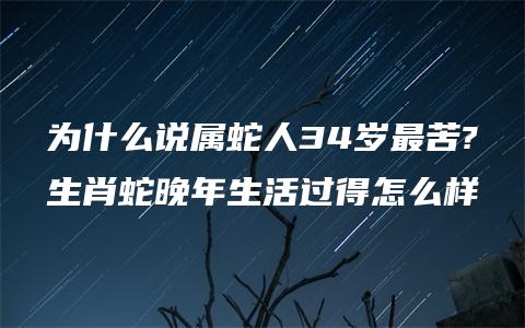 为什么说属蛇人34岁最苦?生肖蛇晚年生活过得怎么样