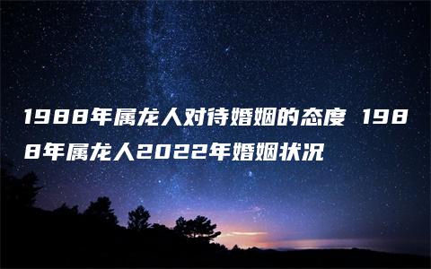 1988年属龙人对待婚姻的态度 1988年属龙人2022年婚姻状况