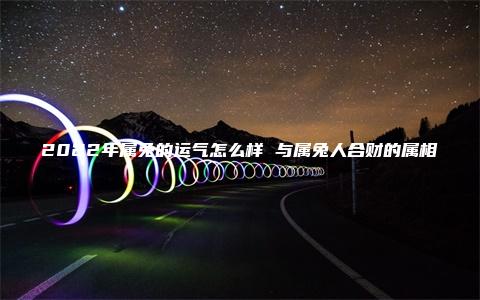 2022年属兔的运气怎么样 与属兔人合财的属相