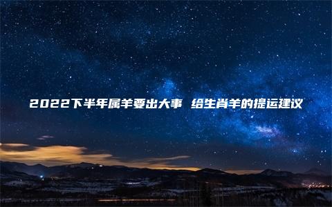 2022下半年属羊要出大事 给生肖羊的提运建议