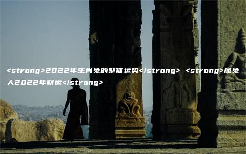 <strong>2022年生肖兔的整体运势</strong> <strong>属兔人2022年财运</strong>