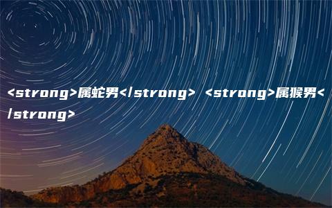 <strong>属蛇男</strong> <strong>属猴男</strong>