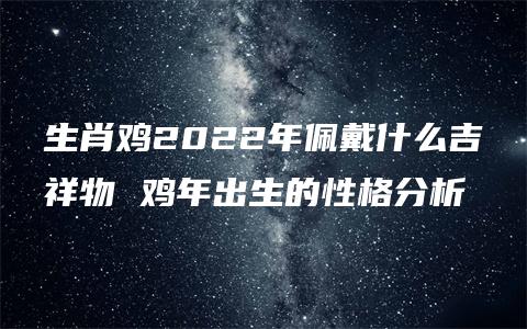 生肖鸡2022年佩戴什么吉祥物 鸡年出生的性格分析