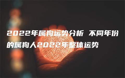 2022年属狗运势分析 不同年份的属狗人2022年整体运势