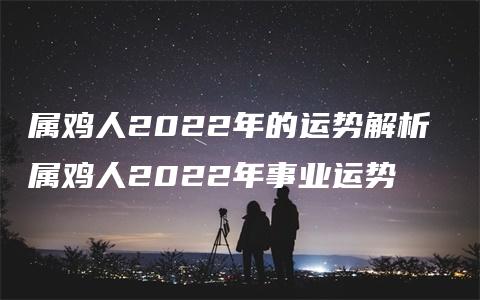 属鸡人2022年的运势解析 属鸡人2022年事业运势