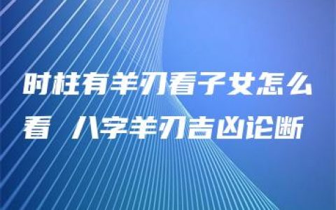 时柱有羊刃看子女怎么看 八字羊刃吉凶论断