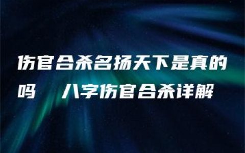 伤官合杀名扬天下是真的吗  八字伤官合杀详解