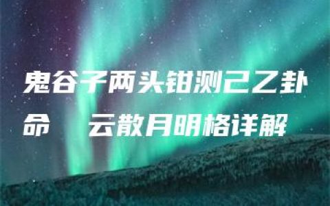 鬼谷子两头钳测己乙卦命  云散月明格详解