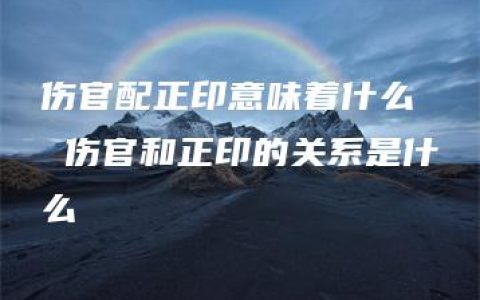 伤官配正印意味着什么  伤官和正印的关系是什么