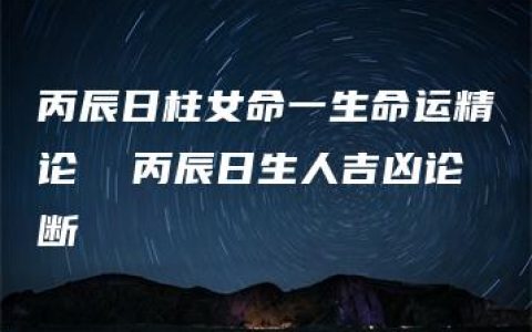 丙辰日柱女命一生命运精论  丙辰日生人吉凶论断