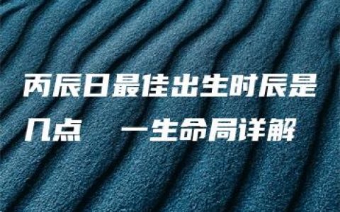 丙辰日最佳出生时辰是几点  一生命局详解