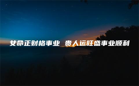 女命正财格事业 贵人运旺盛事业顺利