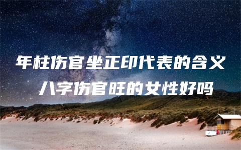 年柱伤官坐正印代表的含义  八字伤官旺的女性好吗