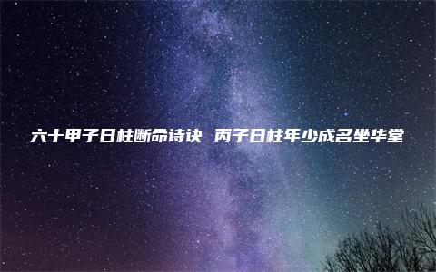 六十甲子日柱断命诗诀 丙子日柱年少成名坐华堂