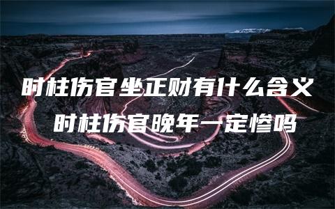 时柱伤官坐正财有什么含义  时柱伤官晚年一定惨吗