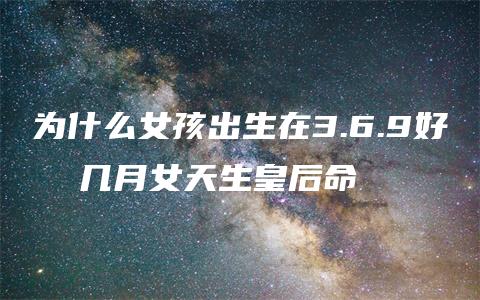 为什么女孩出生在3.6.9好  几月女天生皇后命