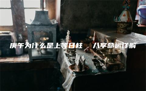 庚午为什么是上等日柱  八字命运详解