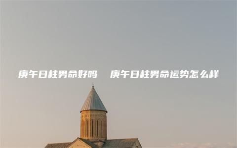 庚午日柱男命好吗  庚午日柱男命运势怎么样