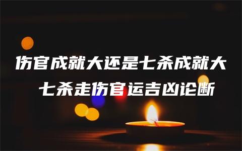 伤官成就大还是七杀成就大  七杀走伤官运吉凶论断