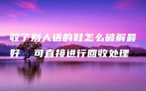 收了别人送的鞋怎么破解最好  可直接进行回收处理