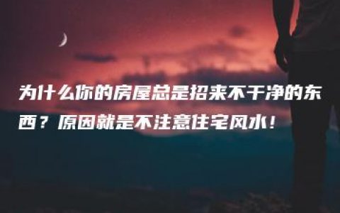 为什么你的房屋总是招来不干净的东西？原因就是不注意住宅风水！