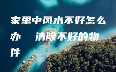 家里中风水不好怎么办  清除不好的物件