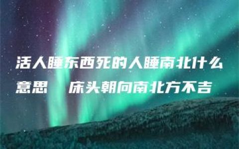 活人睡东西死的人睡南北什么意思  床头朝向南北方不吉