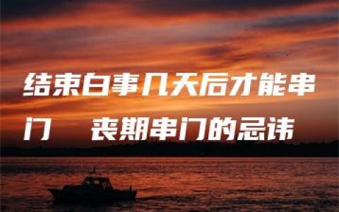 结束白事几天后才能串门  丧期串门的忌讳