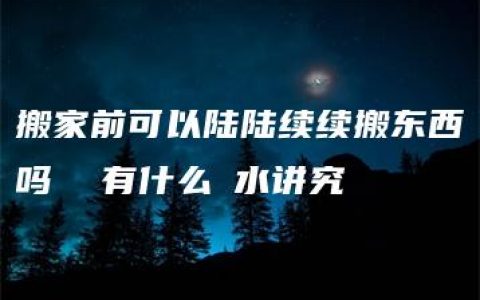 搬家前可以陆陆续续搬东西吗  有什么風水讲究