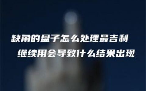 缺角的盘子怎么处理最吉利  继续用会导致什么结果出现