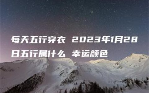 每天五行穿衣 2023年1月28日五行属什么 幸运颜色