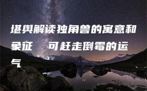 堪舆解读独角兽的寓意和象征  可赶走倒霉的运气