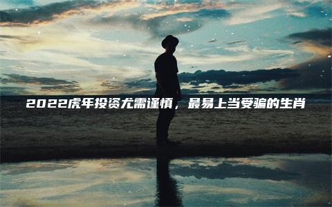 2022虎年投资尤需谨慎，最易上当受骗的生肖