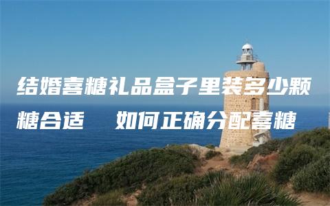 结婚喜糖礼品盒子里装多少颗糖合适  如何正确分配喜糖