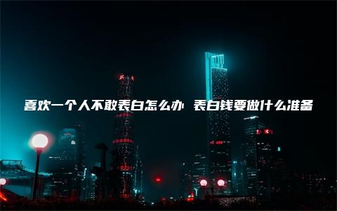 喜欢一个人不敢表白怎么办 表白钱要做什么准备