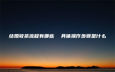 结婚敬茶流程有哪些  具体操作步骤是什么