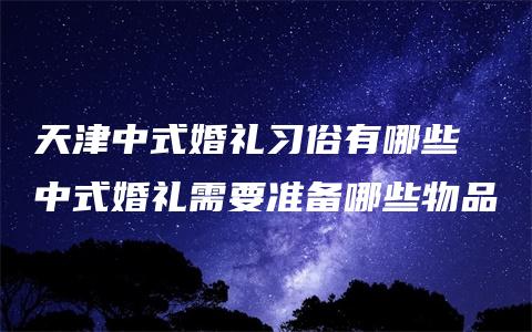 天津中式婚礼习俗有哪些 中式婚礼需要准备哪些物品