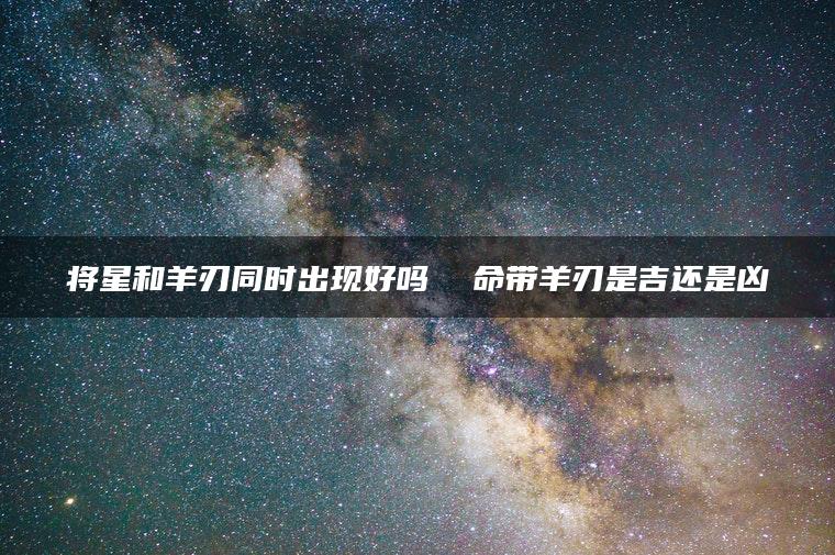 将星和羊刃同时出现好吗  命带羊刃是吉还是凶